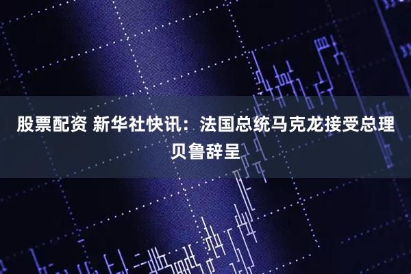 股票配资 新华社快讯：法国总统马克龙接受总理贝鲁辞呈