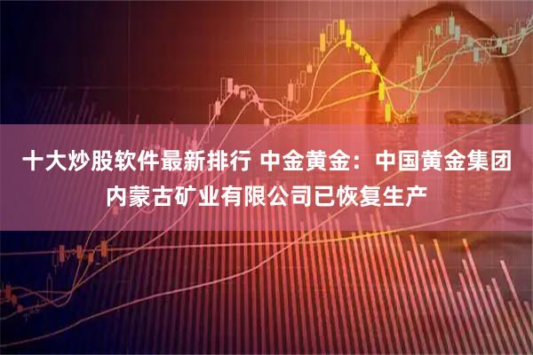 十大炒股软件最新排行 中金黄金：中国黄金集团内蒙古矿业有限公司已恢复生产