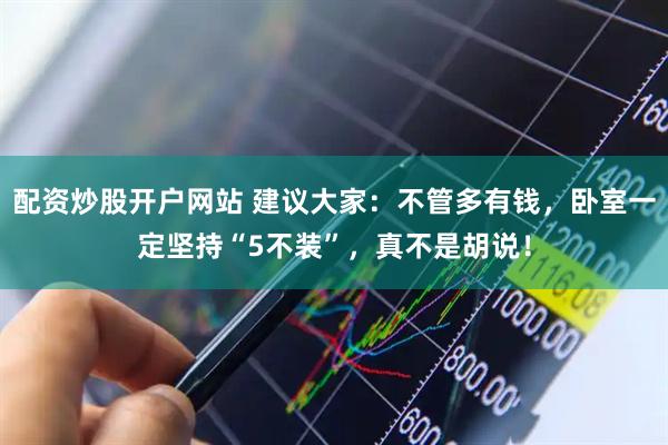 配资炒股开户网站 建议大家：不管多有钱，卧室一定坚持“5不装”，真不是胡说！