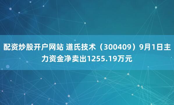 配资炒股开户网站 道氏技术（300409）9月1日主力资金净卖出1255.19万元