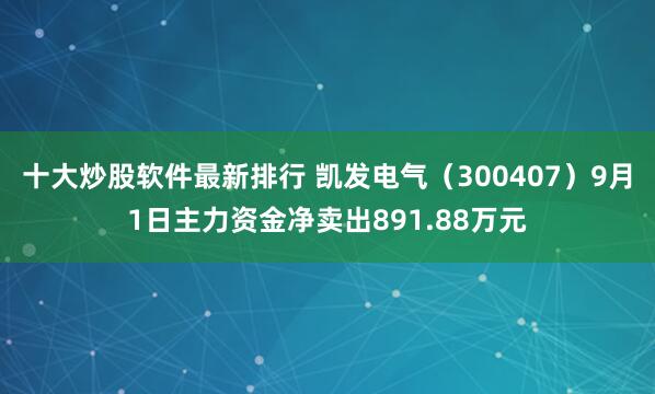 十大炒股软件最新排行 凯发电气（300407）9月1日主力资金净卖出891.88万元