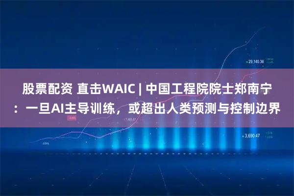 股票配资 直击WAIC | 中国工程院院士郑南宁：一旦AI主导训练，或超出人类预测与控制边界