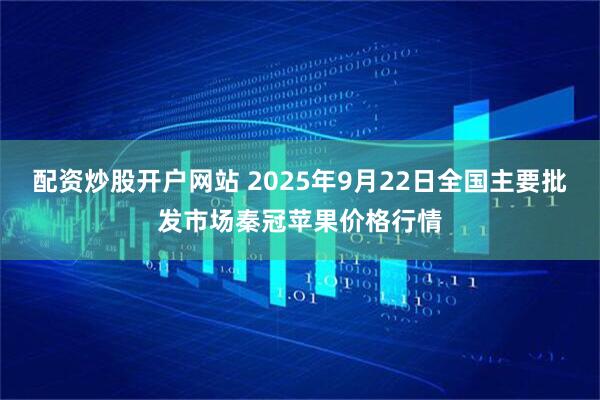配资炒股开户网站 2025年9月22日全国主要批发市场秦冠苹果价格行情