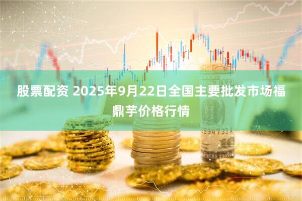 股票配资 2025年9月22日全国主要批发市场福鼎芋价格行情
