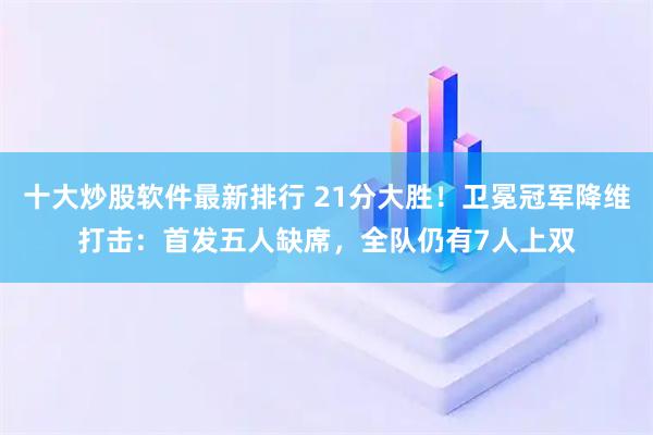 十大炒股软件最新排行 21分大胜！卫冕冠军降维打击：首发五人缺席，全队仍有7人上双