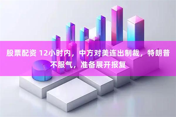 股票配资 12小时内，中方对美连出制裁，特朗普不服气，准备展开报复