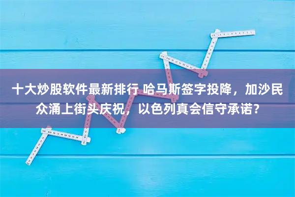 十大炒股软件最新排行 哈马斯签字投降，加沙民众涌上街头庆祝，以色列真会信守承诺？