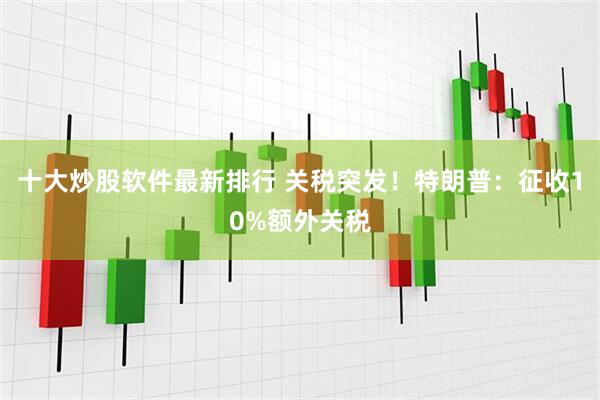 十大炒股软件最新排行 关税突发！特朗普：征收10%额外关税