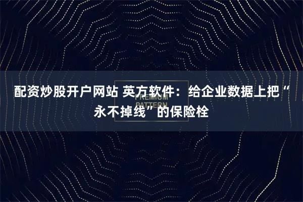 配资炒股开户网站 英方软件：给企业数据上把“永不掉线”的保险栓