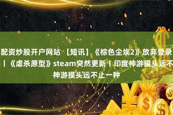 配资炒股开户网站 【短讯】《棕色尘埃2》放弃登录steam丨《虐杀原型》steam突然更新丨印度神游摸头远不止一种
