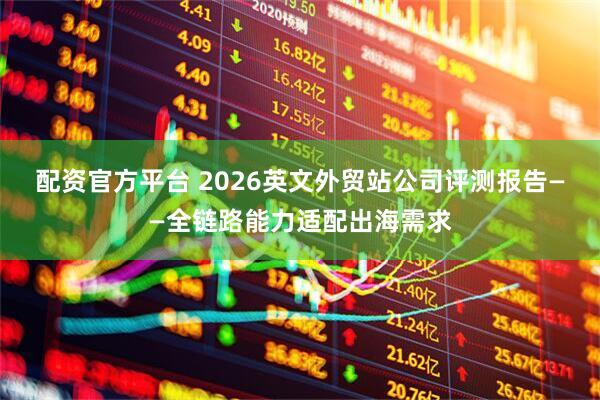配资官方平台 2026英文外贸站公司评测报告——全链路能力适配出海需求