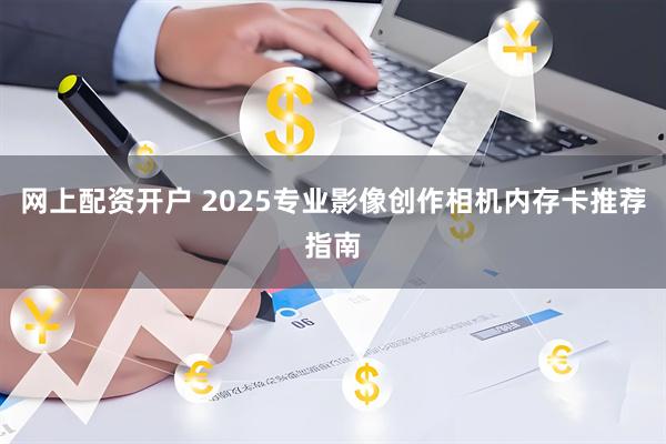 网上配资开户 2025专业影像创作相机内存卡推荐指南