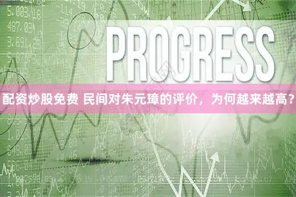 配资炒股免费 民间对朱元璋的评价，为何越来越高？