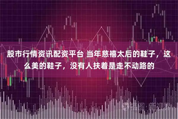 股市行情资讯配资平台 当年慈禧太后的鞋子，这么美的鞋子，没有人扶着是走不动路的