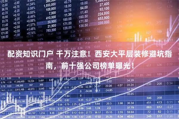 配资知识门户 千万注意！西安大平层装修避坑指南，前十强公司榜单曝光！