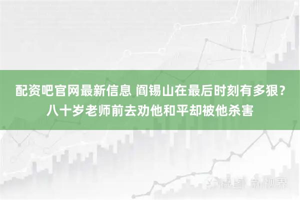 配资吧官网最新信息 阎锡山在最后时刻有多狠？八十岁老师前去劝他和平却被他杀害