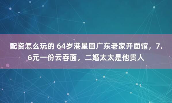 配资怎么玩的 64岁港星回广东老家开面馆，7.6元一份云吞面，二婚太太是他贵人