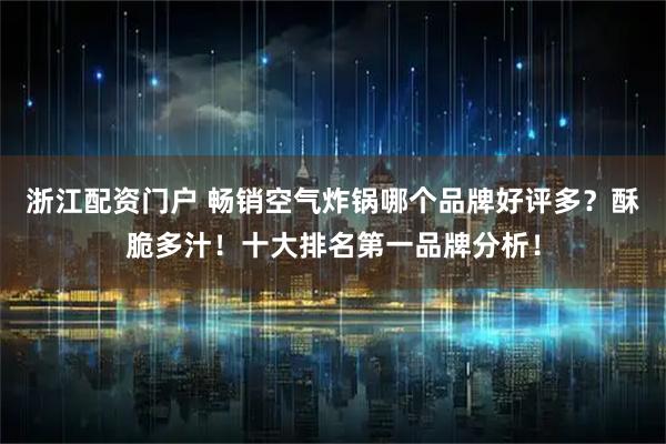 浙江配资门户 畅销空气炸锅哪个品牌好评多？酥脆多汁！十大排名第一品牌分析！