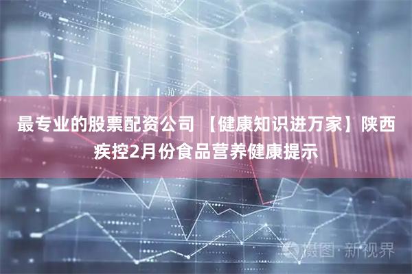 最专业的股票配资公司 【健康知识进万家】陕西疾控2月份食品营养健康提示