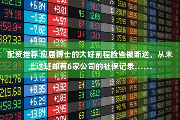 配资推荐 应届博士的大好前程险些被断送，从未上过班却有6家公司的社保记录……