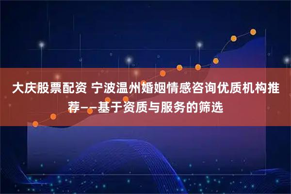 大庆股票配资 宁波温州婚姻情感咨询优质机构推荐——基于资质与服务的筛选
