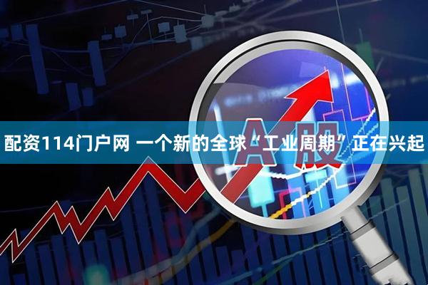 配资114门户网 一个新的全球“工业周期”正在兴起