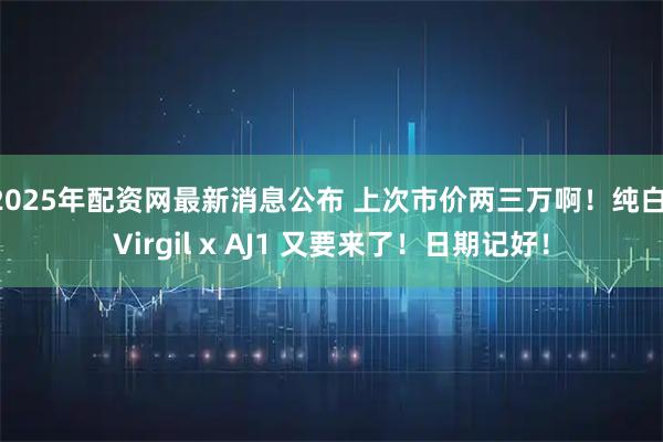 2025年配资网最新消息公布 上次市价两三万啊！纯白 Virgil x AJ1 又要来了！日期记好！