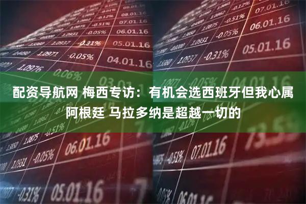 配资导航网 梅西专访：有机会选西班牙但我心属阿根廷 马拉多纳是超越一切的