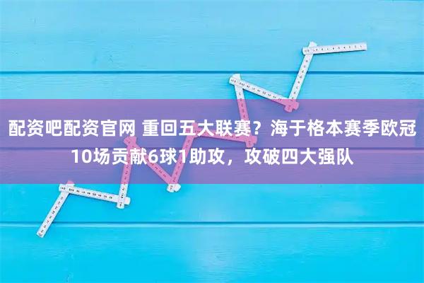 配资吧配资官网 重回五大联赛？海于格本赛季欧冠10场贡献6球1助攻，攻破四大强队