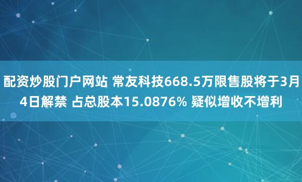 配资炒股门户网站 常友科技668.5万限售股将于3月4日解禁 占总股本15.0876% 疑似增收不增利