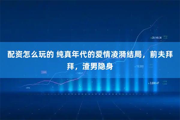 配资怎么玩的 纯真年代的爱情凌漪结局，前夫拜拜，渣男隐身