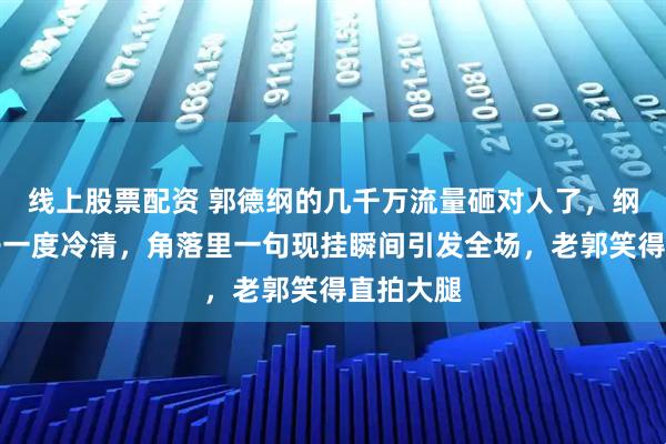 线上股票配资 郭德纲的几千万流量砸对人了，纲丝节场子一度冷清，角落里一句现挂瞬间引发全场，老郭笑得直拍大腿