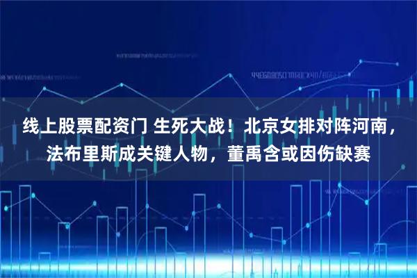 线上股票配资门 生死大战！北京女排对阵河南，法布里斯成关键人物，董禹含或因伤缺赛