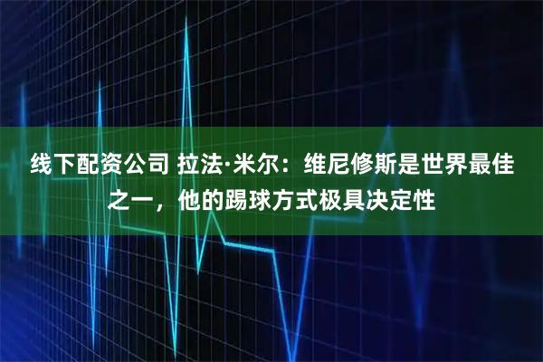 线下配资公司 拉法·米尔：维尼修斯是世界最佳之一，他的踢球方式极具决定性