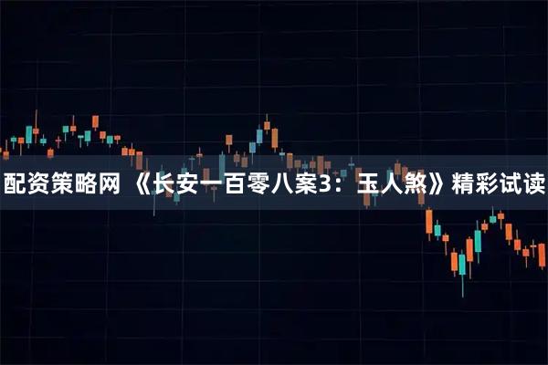配资策略网 《长安一百零八案3：玉人煞》精彩试读