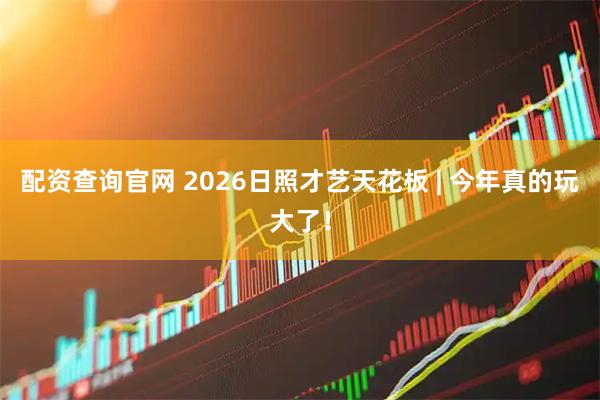 配资查询官网 2026日照才艺天花板 | 今年真的玩大了！