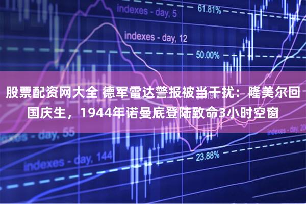 股票配资网大全 德军雷达警报被当干扰：隆美尔回国庆生，1944年诺曼底登陆致命3小时空窗