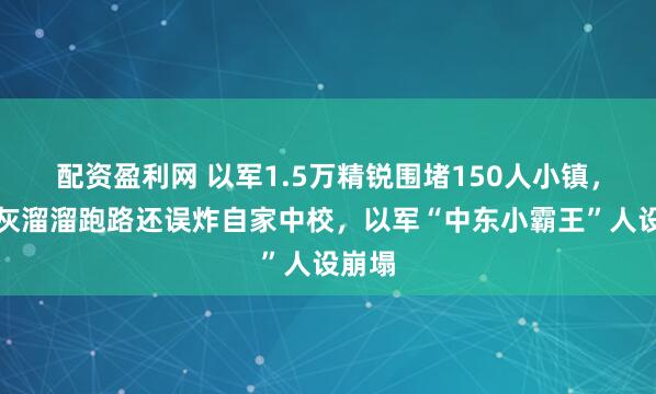 配资盈利网 以军1.5万精锐围堵150人小镇，最后灰溜溜跑路还误炸自家中校，以军“中东小霸王”人设崩塌