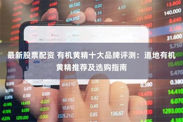 最新股票配资 有机黄精十大品牌评测：道地有机黄精推荐及选购指南