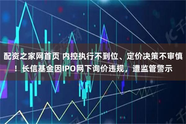 配资之家网首页 内控执行不到位、定价决策不审慎！长信基金因IPO网下询价违规，遭监管警示