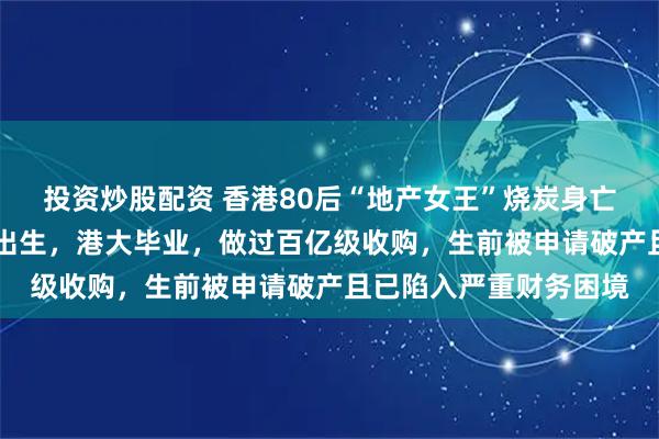 投资炒股配资 香港80后“地产女王”烧炭身亡，终年43岁；她草根出生，港大毕业，做过百亿级收购，生前被申请破产且已陷入严重财务困境
